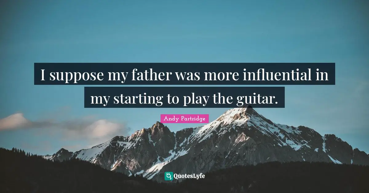I suppose my father was more influential in my starting to play the guitar.