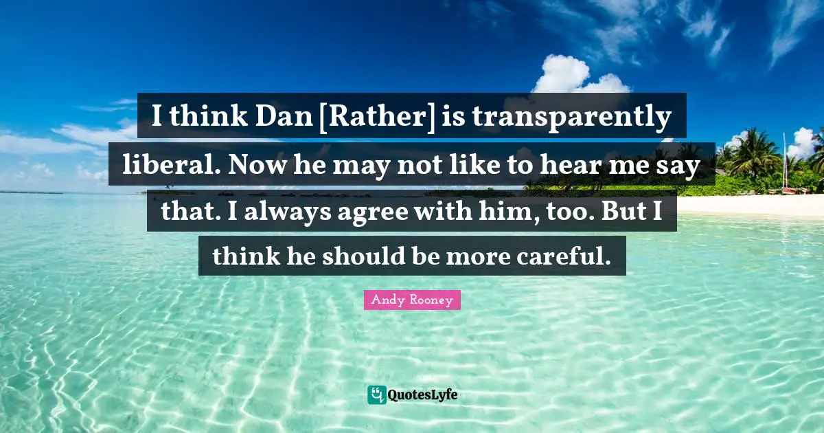 I think Dan [Rather] is transparently liberal. Now he may not like to hear me say that. I always agree with him, too. But I think he should be more careful.