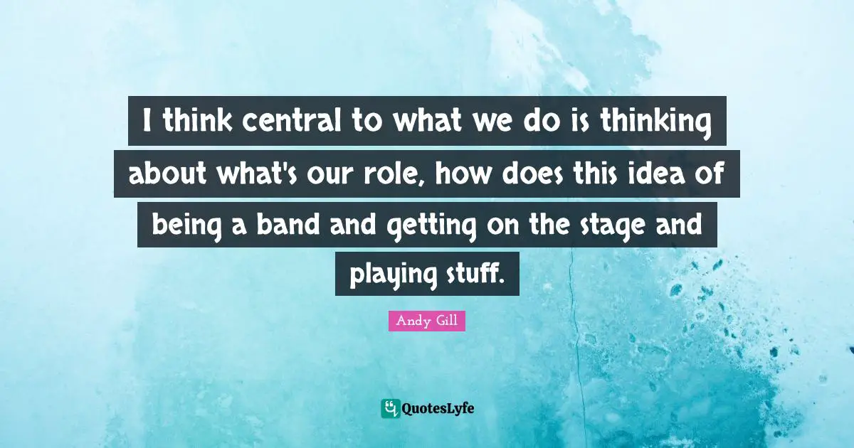 I think central to what we do is thinking about what's our role, how does this idea of being a band and getting on the stage and playing stuff.
