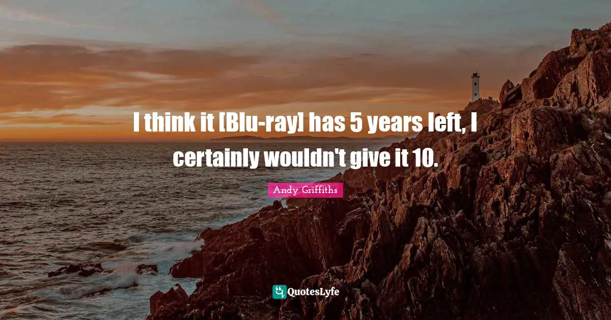 I think it [Blu-ray] has 5 years left, I certainly wouldn't give it 10.