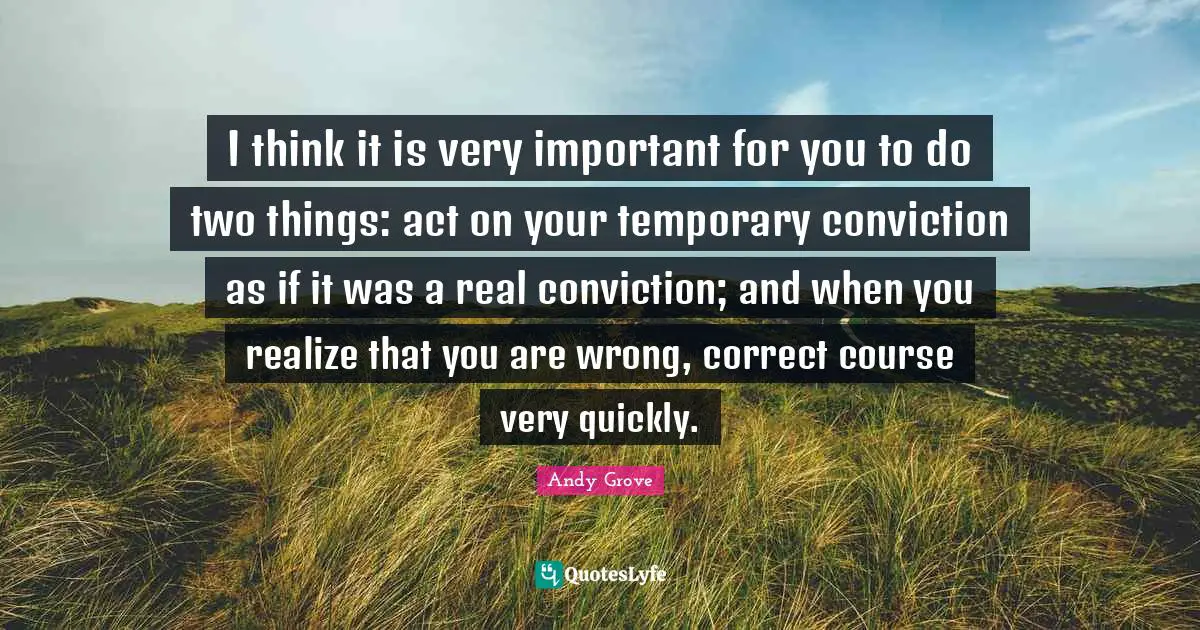 I think it is very important for you to do two things: act on your temporary conviction as if it was a real conviction; and when you realize that you are wrong, correct course very quickly.