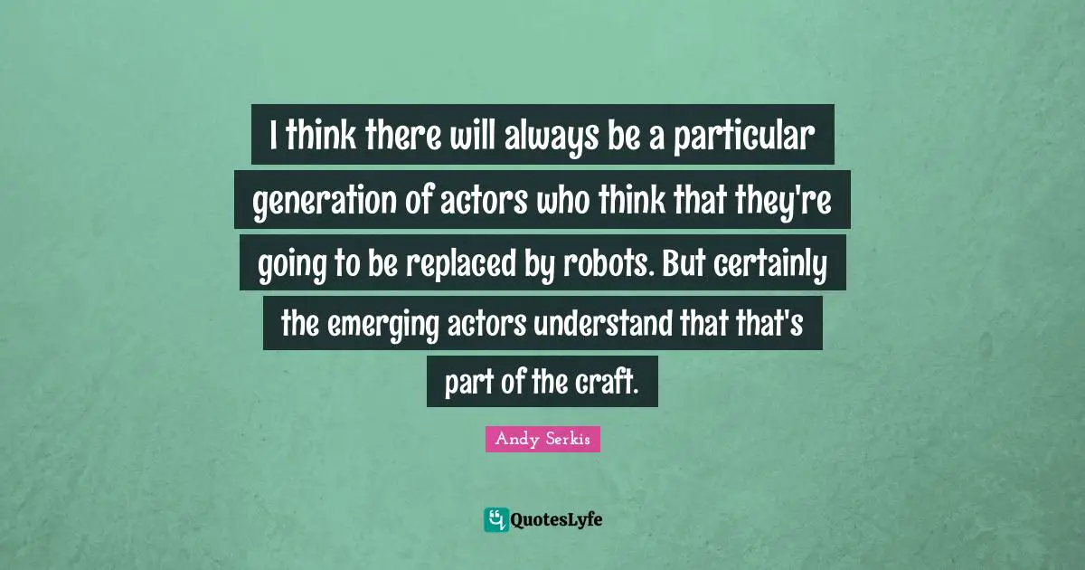 I think there will always be a particular generation of actors who think that they're going to be replaced by robots. But certainly the emerging actors understand that that's part of the craft.