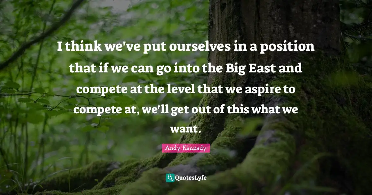 I think we've put ourselves in a position that if we can go into the Big East and compete at the level that we aspire to compete at, we'll get out of this what we want.