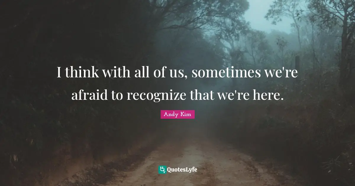 I think with all of us, sometimes we're afraid to recognize that we're here.