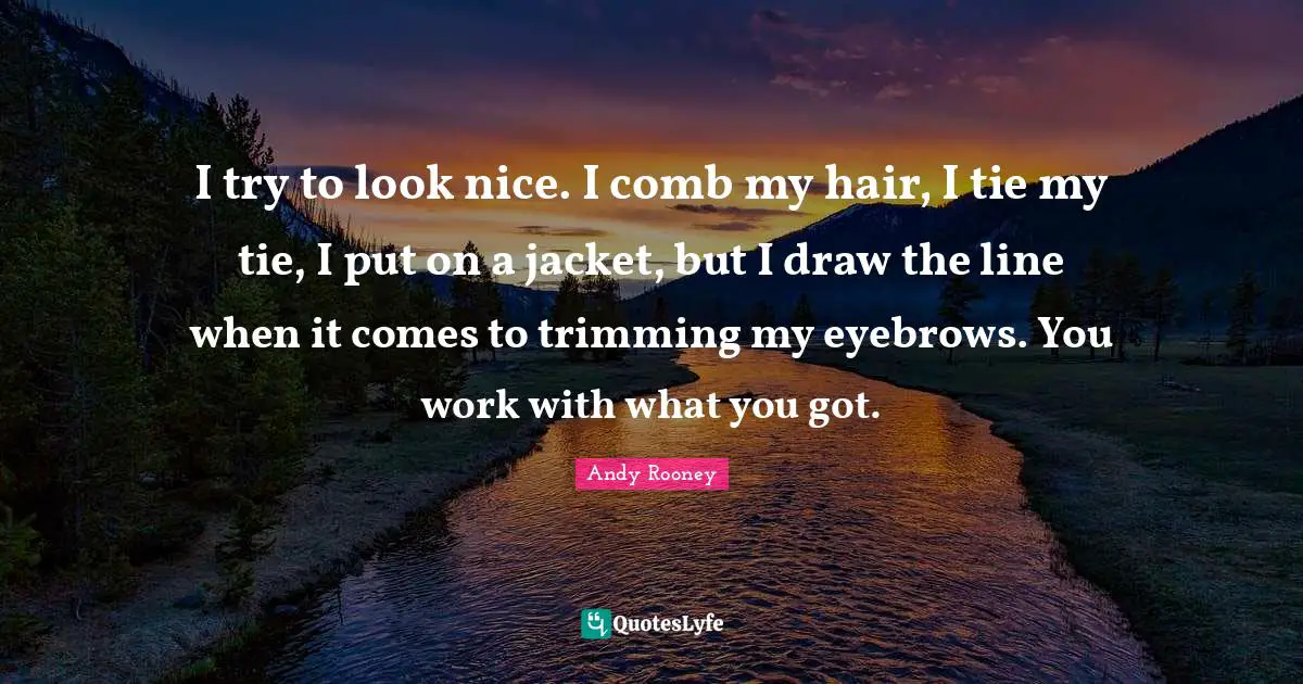 I try to look nice. I comb my hair, I tie my tie, I put on a jacket, but I draw the line when it comes to trimming my eyebrows. You work with what you got.