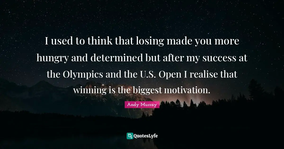 I used to think that losing made you more hungry and determined but after my success at the Olympics and the U.S. Open I realise that winning is the biggest motivation.
