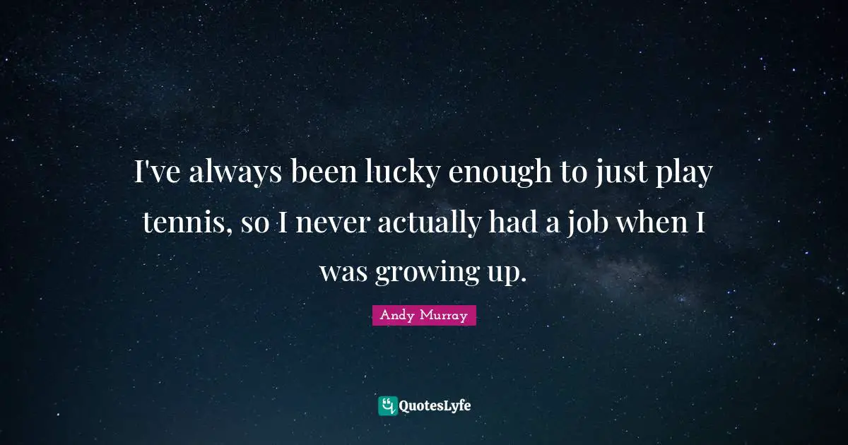 I've always been lucky enough to just play tennis, so I never actually had a job when I was growing up.