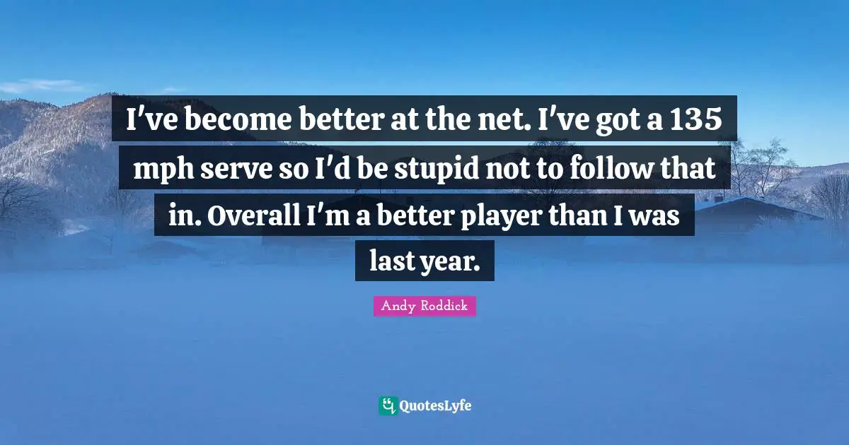 I've become better at the net. I've got a 135 mph serve so I'd be stupid not to follow that in. Overall I'm a better player than I was last year.
