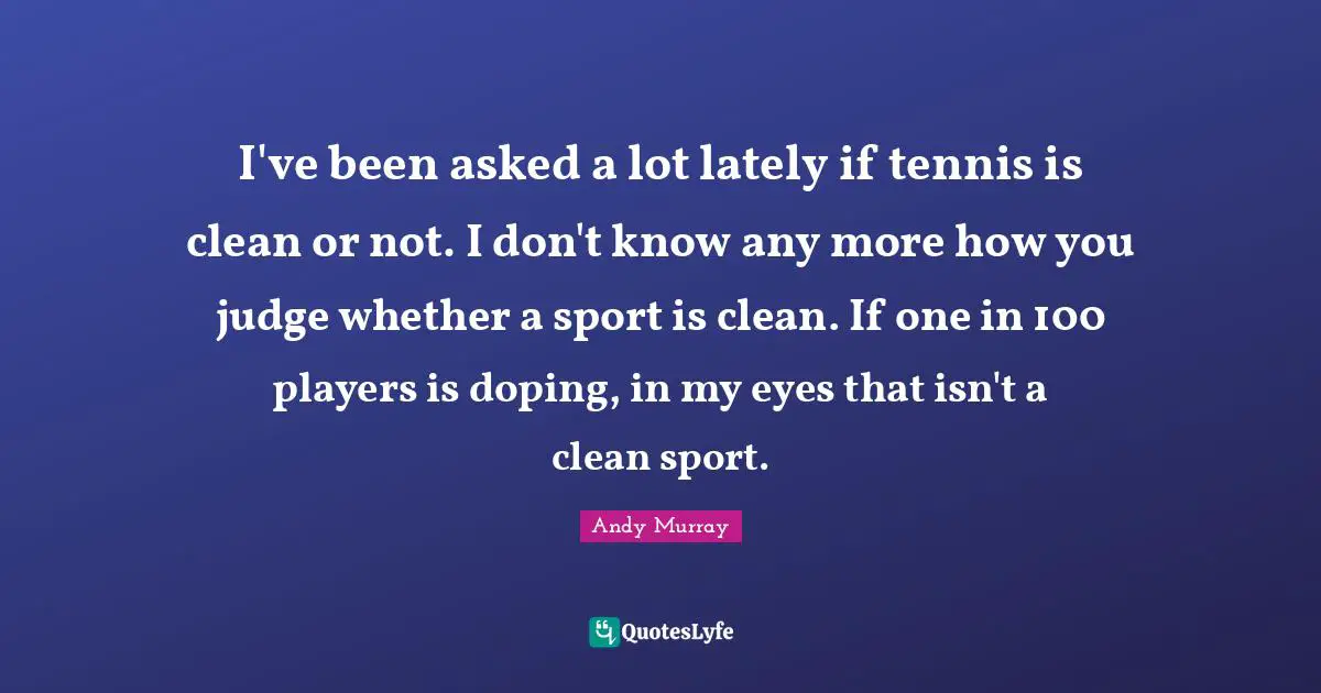 Andy Murray Quotes: "I've been asked a lot lately if tennis is clean or not. I don't know any more how you judge whether a sport is clean. If one in 100 players is doping, in my eyes that isn't a clean sport."