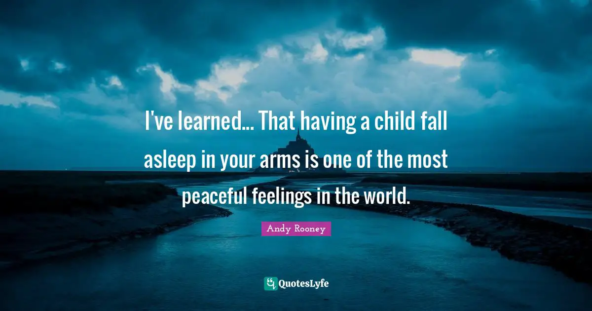 I've learned... That having a child fall asleep in your arms is one of the most peaceful feelings in the world.