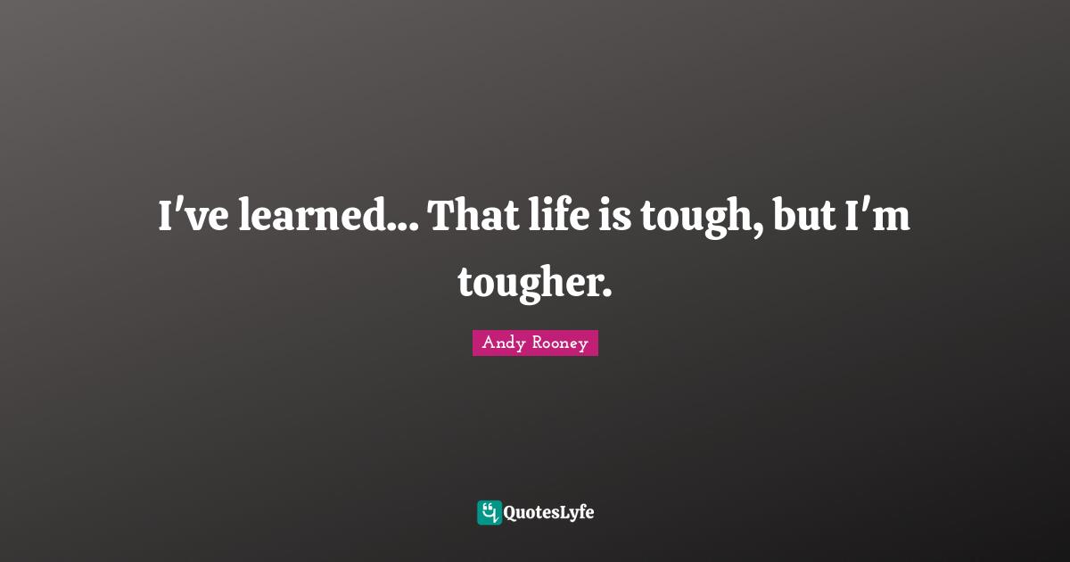 I've learned... That life is tough, but I'm tougher.