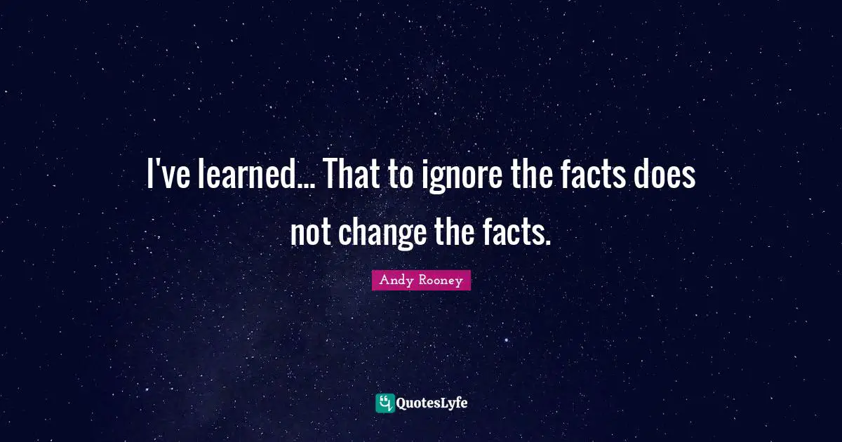 I've learned... That to ignore the facts does not change the facts.