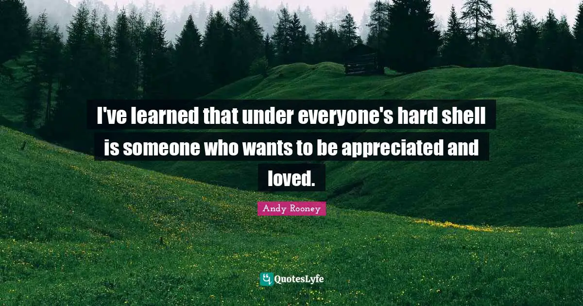 I've learned that under everyone's hard shell is someone who wants to be appreciated and loved.