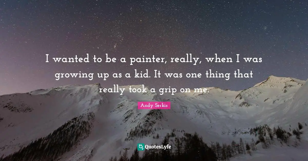 I wanted to be a painter, really, when I was growing up as a kid. It was one thing that really took a grip on me.