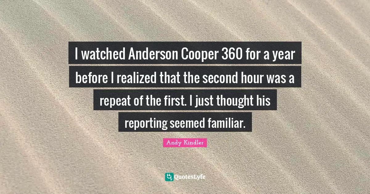 I watched Anderson Cooper 360 for a year before I realized that the second hour was a repeat of the first. I just thought his reporting seemed familiar.