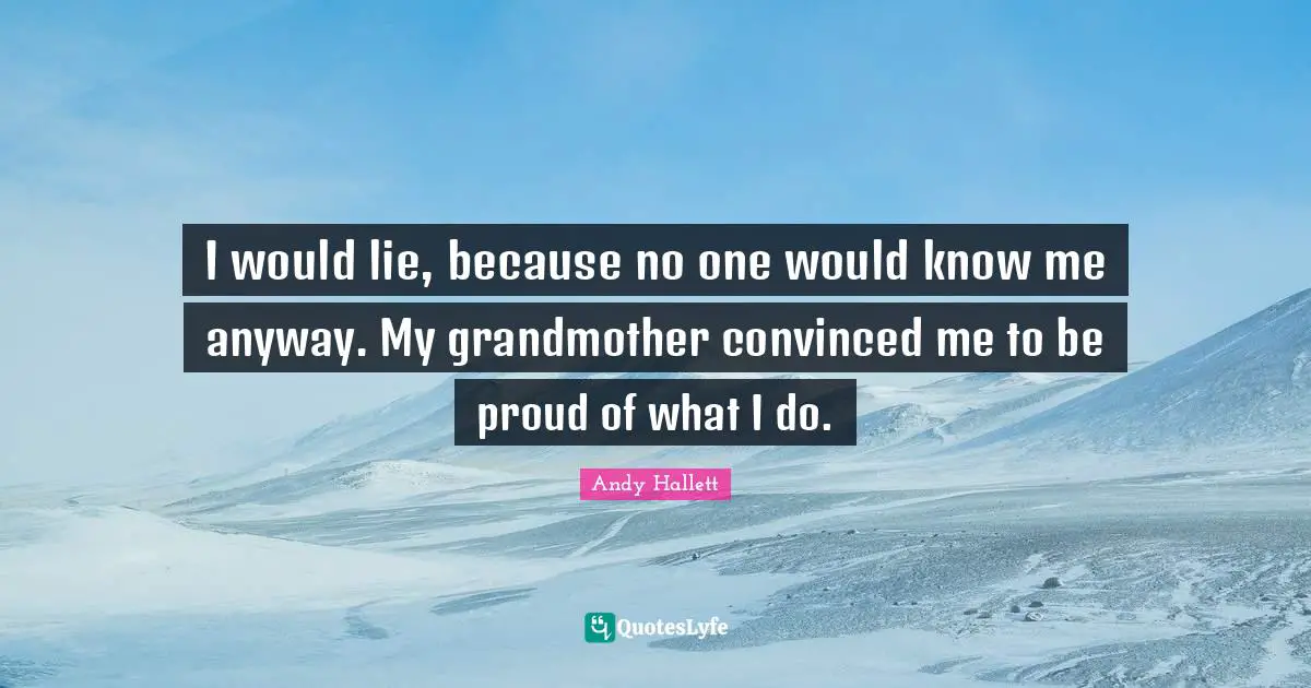 I would lie, because no one would know me anyway. My grandmother convinced me to be proud of what I do.