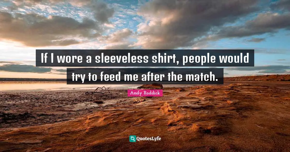 If I wore a sleeveless shirt, people would try to feed me after the match.
