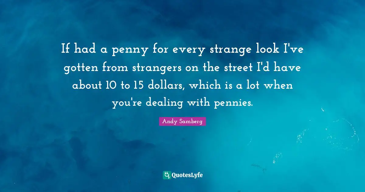 Dollars Quotes: "If had a penny for every strange look I've gotten from strangers on the street I'd have about 10 to 15 dollars, which is a lot when you're dealing with pennies."