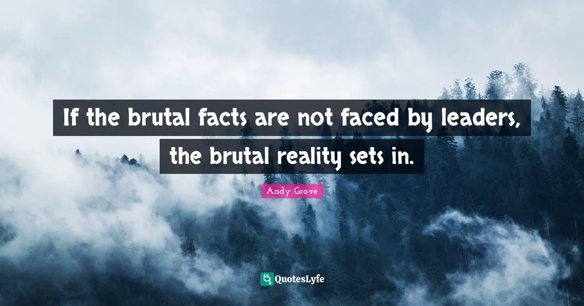Brutal Quotes: "If the brutal facts are not faced by leaders, the brutal reality sets in."
