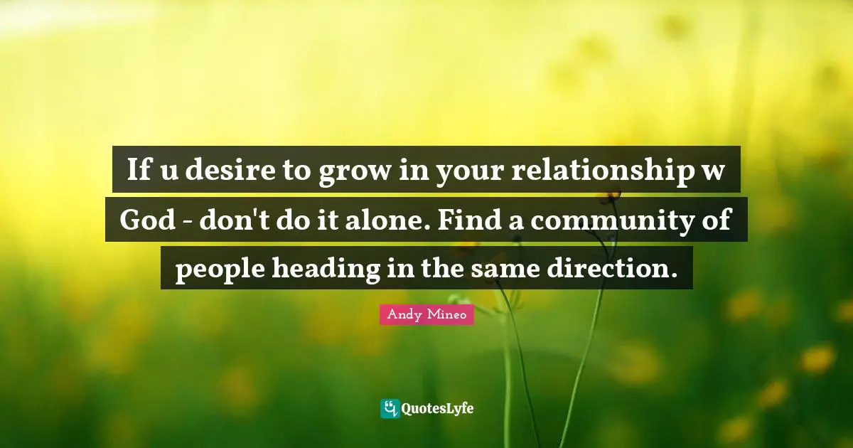 Andy Mineo Quotes: "If u desire to grow in your relationship w God - don't do it alone. Find a community of people heading in the same direction."