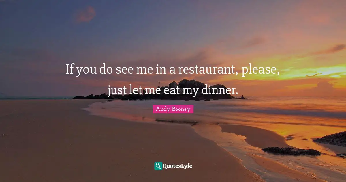 If you do see me in a restaurant, please, just let me eat my dinner.