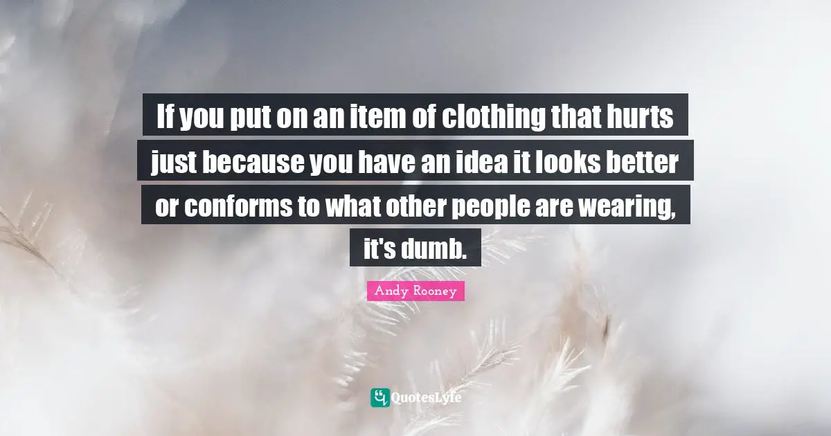 If you put on an item of clothing that hurts just because you have an idea it looks better or conforms to what other people are wearing, it's dumb.
