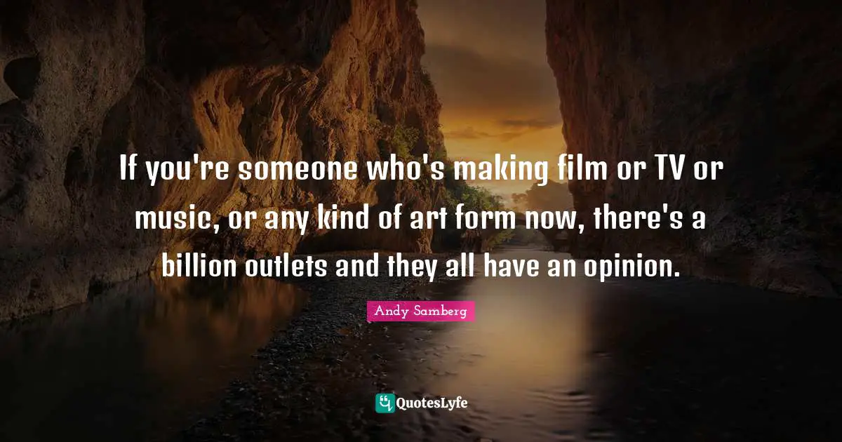 Outlets Quotes: "If you're someone who's making film or TV or music, or any kind of art form now, there's a billion outlets and they all have an opinion."