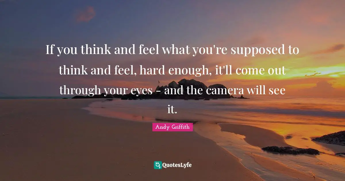 If you think and feel what you're supposed to think and feel, hard enough, it'll come out through your eyes - and the camera will see it.