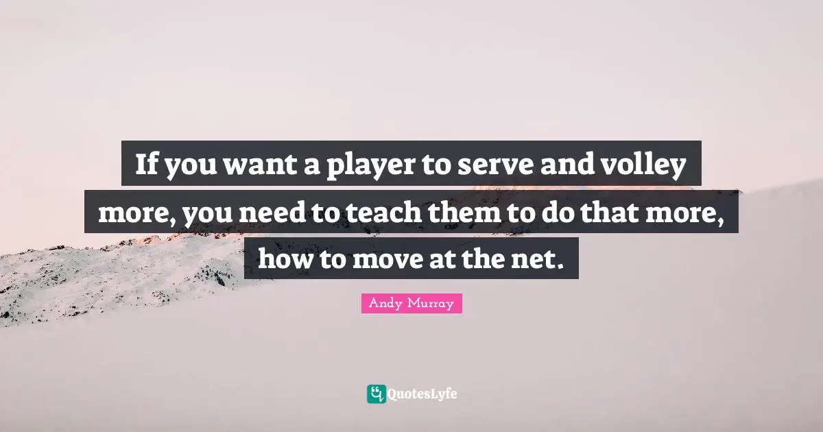 Andy Murray Quotes: "If you want a player to serve and volley more, you need to teach them to do that more, how to move at the net."