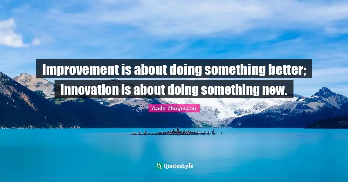 Improvement is about doing something better; innovation is about doing something new.