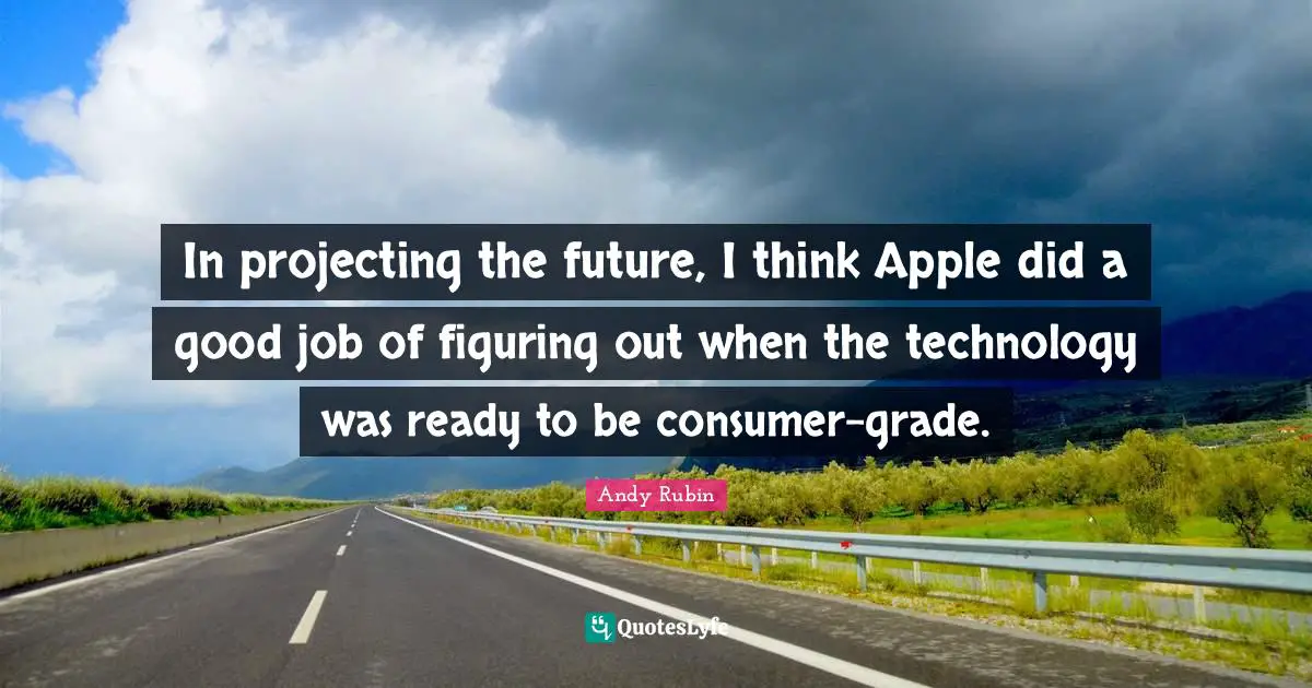 In projecting the future, I think Apple did a good job of figuring out when the technology was ready to be consumer-grade.