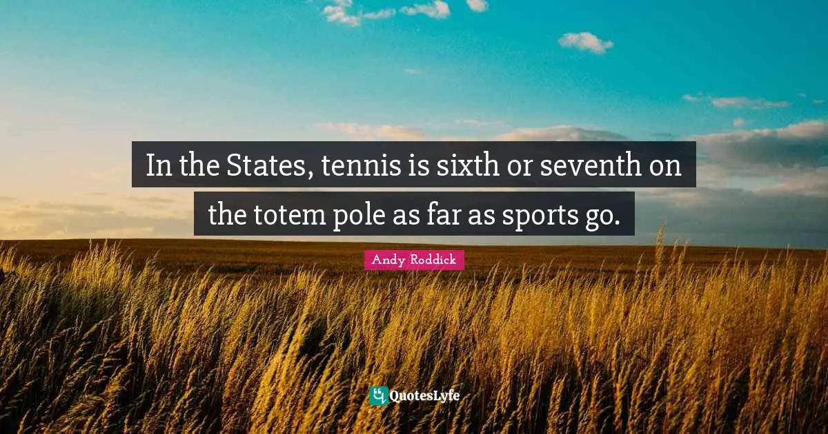 Tennis Quotes: "In the States, tennis is sixth or seventh on the totem pole as far as sports go."