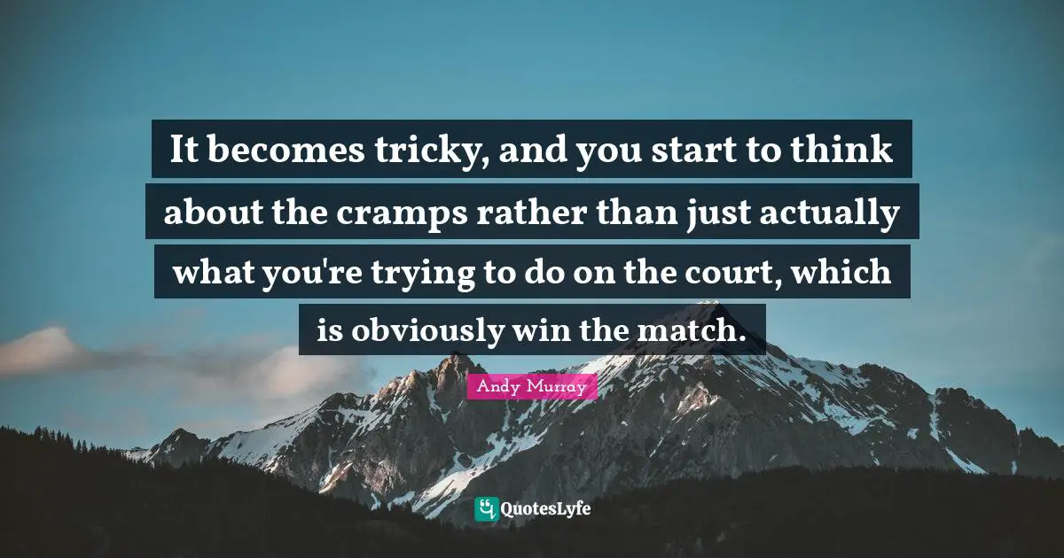 It becomes tricky, and you start to think about the cramps rather than just actually what you're trying to do on the court, which is obviously win the match.