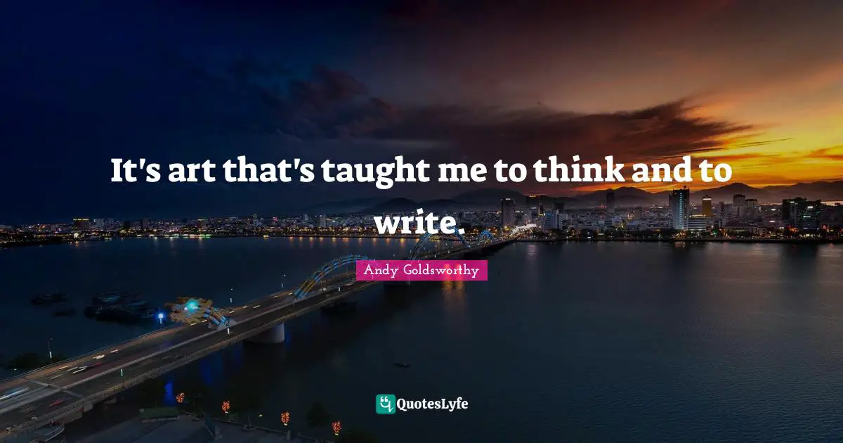 It's art that's taught me to think and to write.