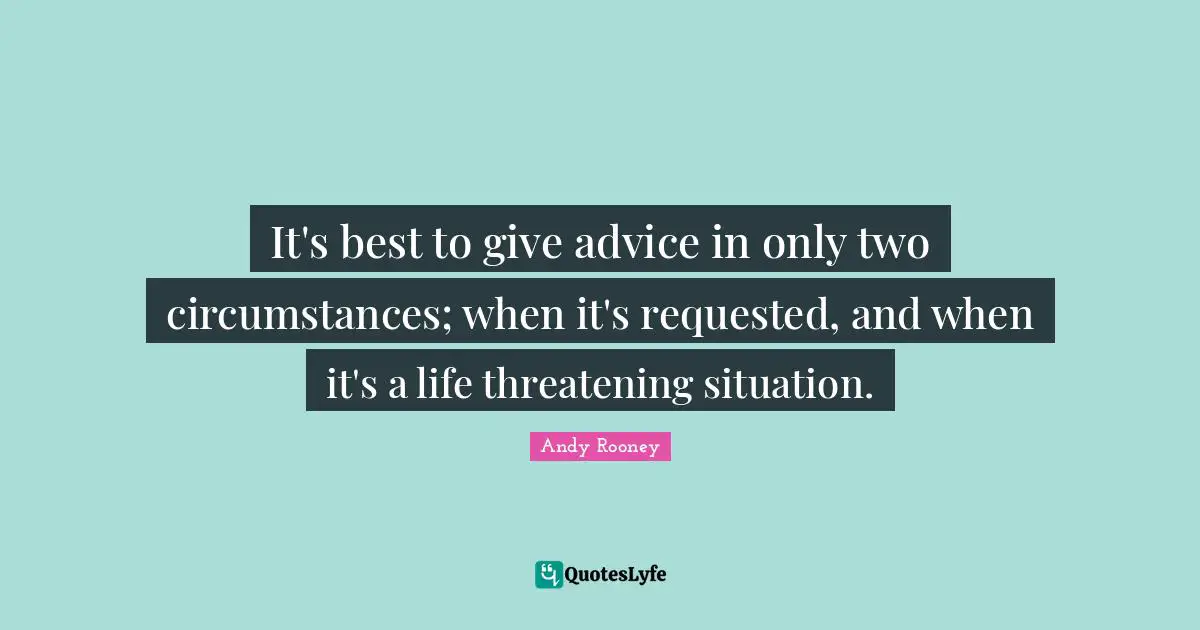 It's best to give advice in only two circumstances; when it's requested, and when it's a life threatening situation.