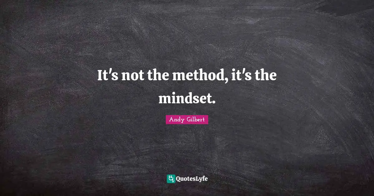 It's not the method, it's the mindset.