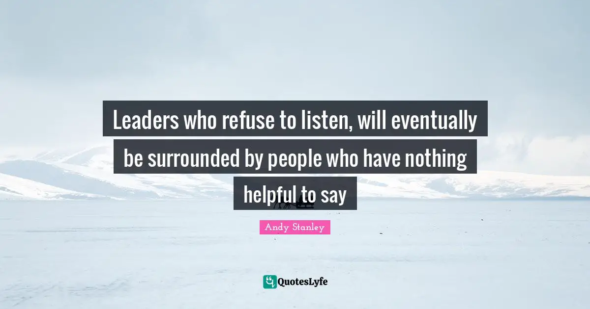 Andy Stanley Quotes: "Leaders who refuse to listen, will eventually be surrounded by people who have nothing helpful to say"