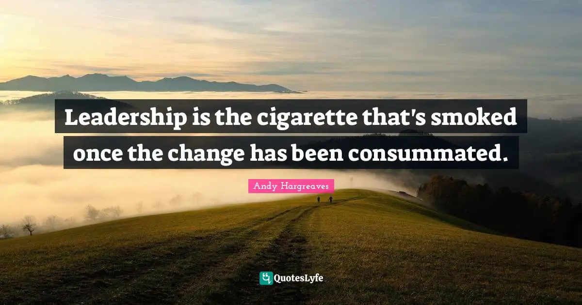 Leadership is the cigarette that's smoked once the change has been consummated.