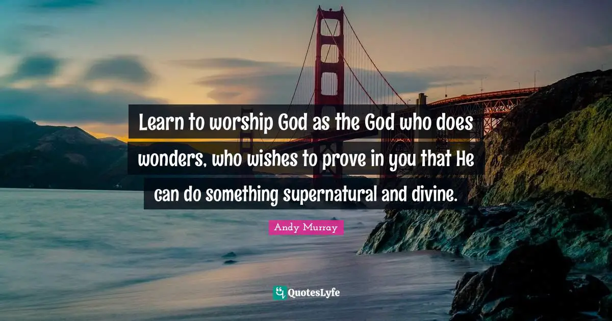 Learn to worship God as the God who does wonders, who wishes to prove in you that He can do something supernatural and divine.