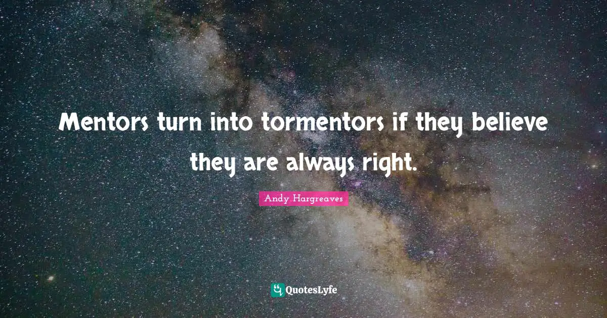 Mentors turn into tormentors if they believe they are always right.