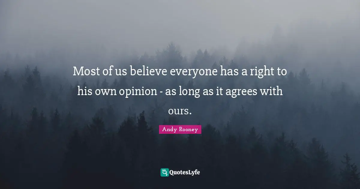 Most of us believe everyone has a right to his own opinion - as long as it agrees with ours.