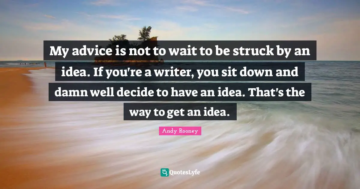 My advice is not to wait to be struck by an idea. If you're a writer, you sit down and damn well decide to have an idea. That's the way to get an idea.