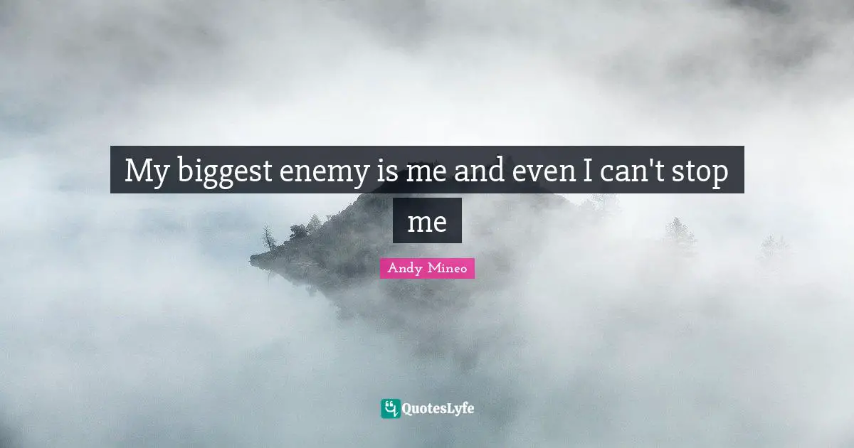 My biggest enemy is me and even I can't stop me