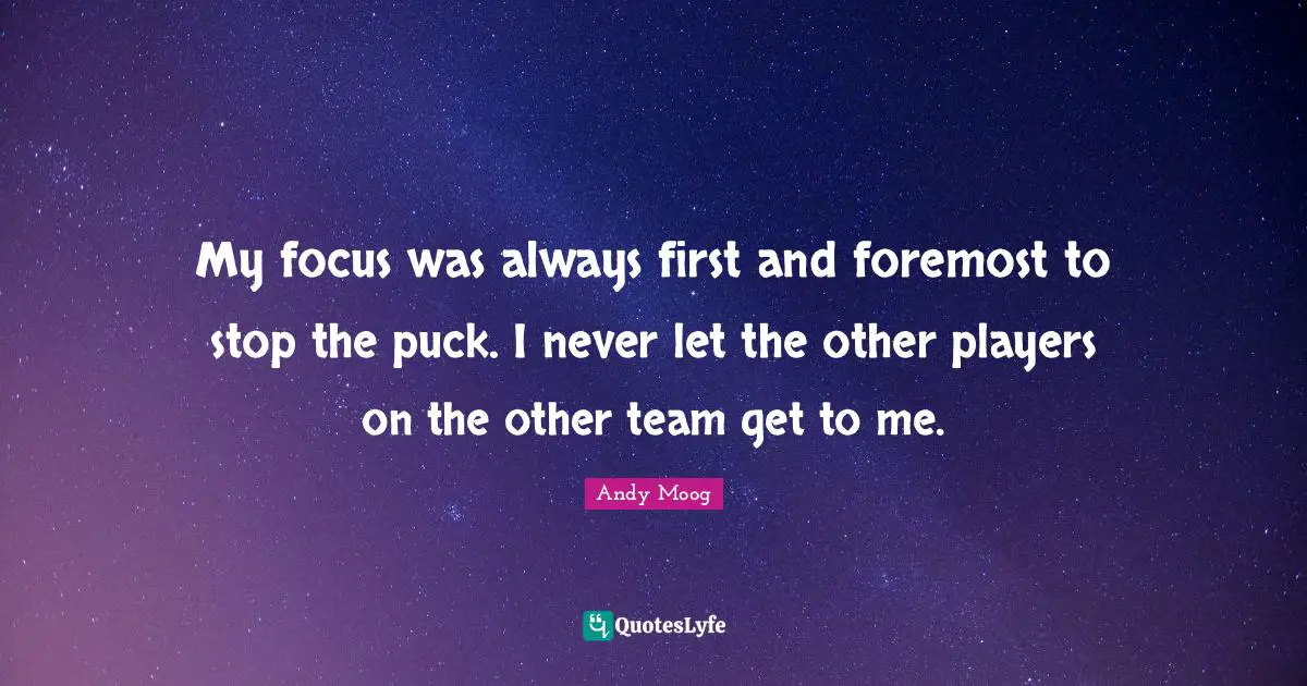 My focus was always first and foremost to stop the puck. I never let the other players on the other team get to me.