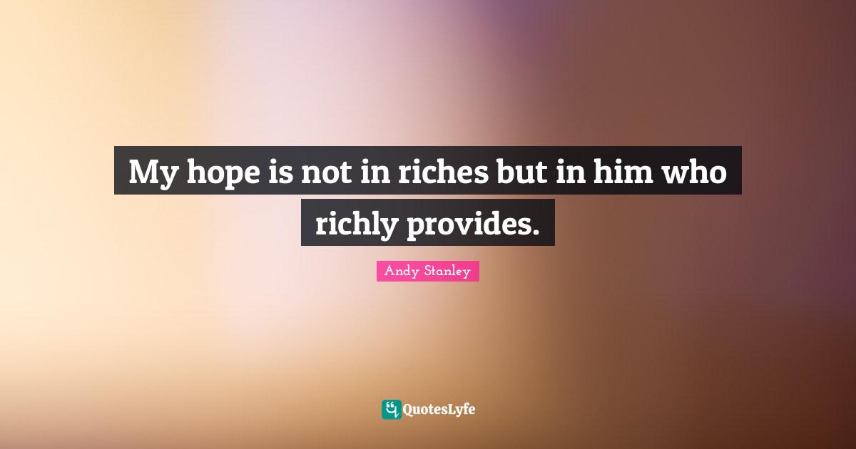 My hope is not in riches but in him who richly provides.