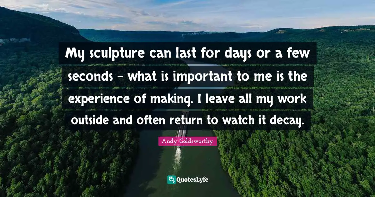 My sculpture can last for days or a few seconds - what is important to me is the experience of making. I leave all my work outside and often return to watch it decay.