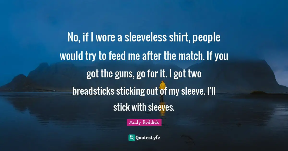 No, if I wore a sleeveless shirt, people would try to feed me after the match. If you got the guns, go for it. I got two breadsticks sticking out of my sleeve. I'll stick with sleeves.