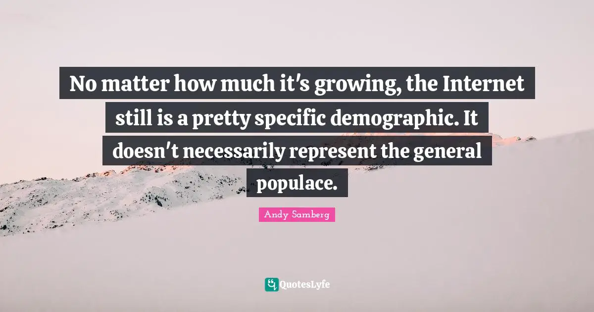 Andy Samberg Quotes: "No matter how much it's growing, the Internet still is a pretty specific demographic. It doesn't necessarily represent the general populace."