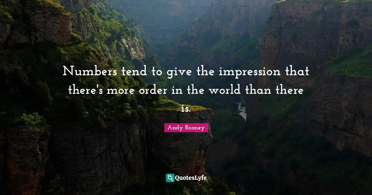 Numbers tend to give the impression that there's more order in the world than there is.