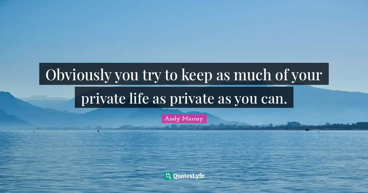 Obviously you try to keep as much of your private life as private as you can.
